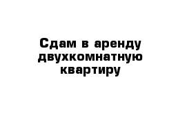 Сдам в аренду двухкомнатную квартиру